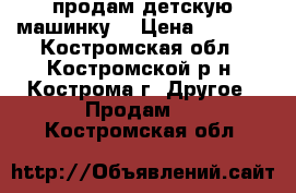 продам детскую машинку  › Цена ­ 5 000 - Костромская обл., Костромской р-н, Кострома г. Другое » Продам   . Костромская обл.